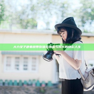 大力女子都奉顺带你体验热血与成长的精彩人生