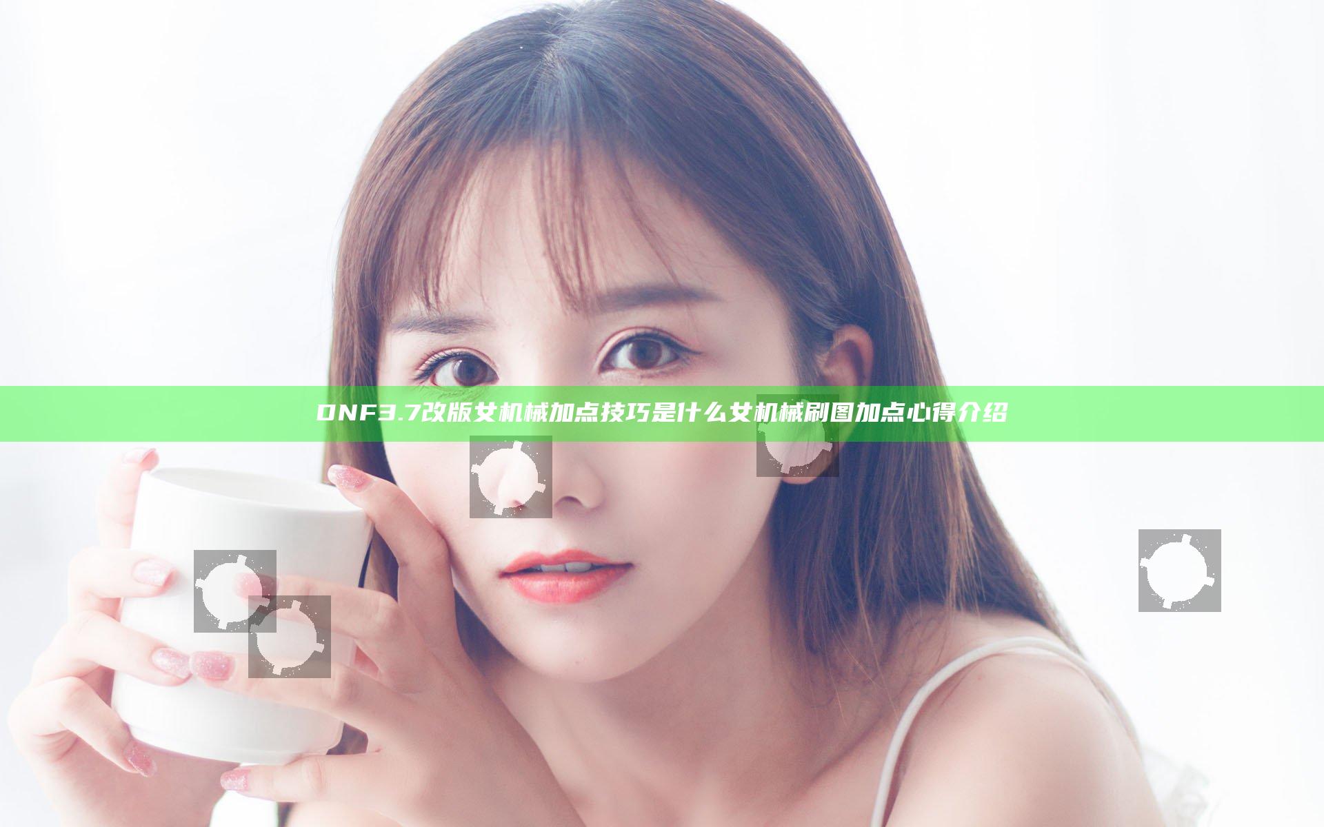 DNF3.7改版女机械加点技巧是什么 女机械刷图加点心得介绍