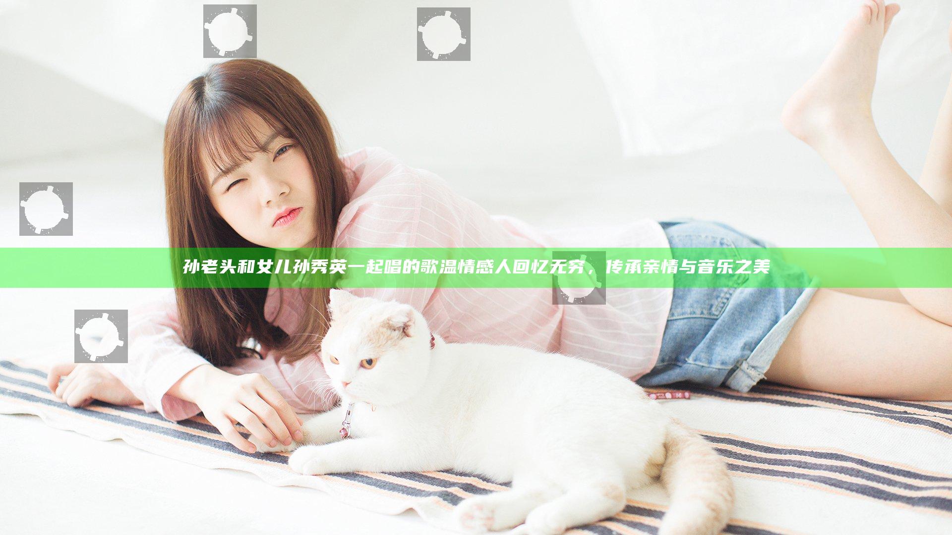 孙老头和女儿孙秀英一起唱的歌温情感人回忆无穷，传承亲情与音乐之美