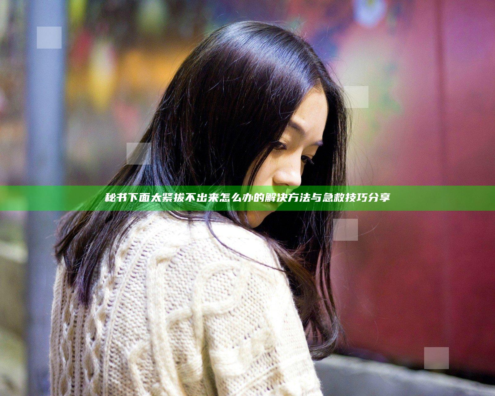 秘书下面太紧拔不出来怎么办的解决方法与急救技巧分享